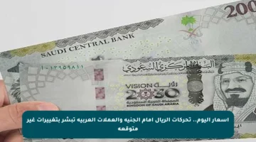 أسعار اليوم.. تحركات الريال أمام الجنيه والعملات العربية تبشر بتغييرات غير متوقعة